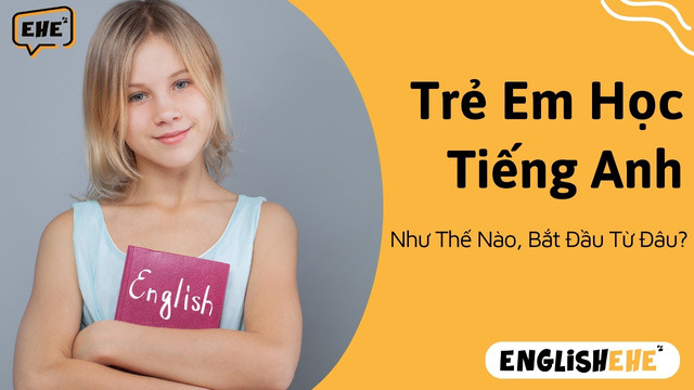 Trẻ Em Học Tiếng Anh Như Thế Nào, Bắt Đầu Từ Đâu?
